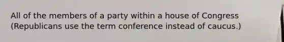 All of the members of a party within a house of Congress (Republicans use the term conference instead of caucus.)