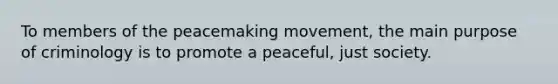 To members of the peacemaking movement, the main purpose of criminology is to promote a peaceful, just society.