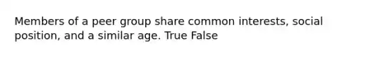 Members of a peer group share common interests, social position, and a similar age. True False