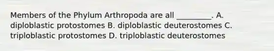 Members of the Phylum Arthropoda are all _________. A. diploblastic protostomes B. diploblastic deuterostomes C. triploblastic protostomes D. triploblastic deuterostomes