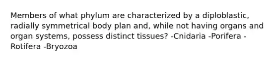 Members of what phylum are characterized by a diploblastic, radially symmetrical body plan and, while not having organs and organ systems, possess distinct tissues? -Cnidaria -Porifera -Rotifera -Bryozoa