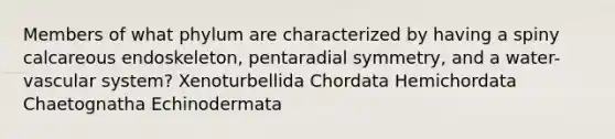 Members of what phylum are characterized by having a spiny calcareous endoskeleton, pentaradial symmetry, and a water-vascular system? Xenoturbellida Chordata Hemichordata Chaetognatha Echinodermata