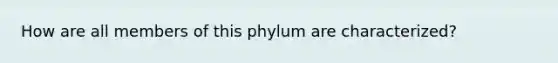 How are all members of this phylum are characterized?