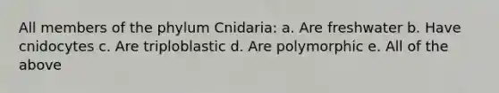 All members of the phylum Cnidaria: a. Are freshwater b. Have cnidocytes c. Are triploblastic d. Are polymorphic e. All of the above