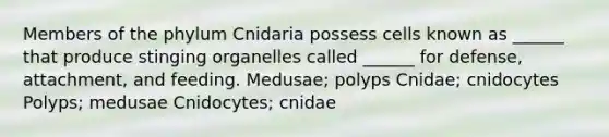 Members of the phylum Cnidaria possess cells known as ______ that produce stinging organelles called ______ for defense, attachment, and feeding. Medusae; polyps Cnidae; cnidocytes Polyps; medusae Cnidocytes; cnidae