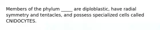 Members of the phylum _____ are diploblastic, have radial symmetry and tentacles, and possess specialized cells called CNIDOCYTES.