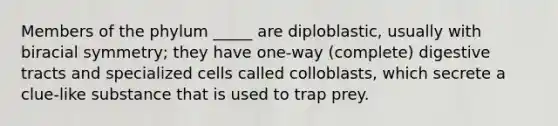 Members of the phylum _____ are diploblastic, usually with biracial symmetry; they have one-way (complete) digestive tracts and specialized cells called colloblasts, which secrete a clue-like substance that is used to trap prey.