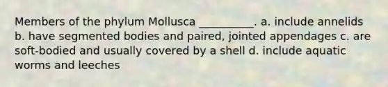 Members of the phylum Mollusca __________. a. include annelids b. have segmented bodies and paired, jointed appendages c. are soft-bodied and usually covered by a shell d. include aquatic worms and leeches