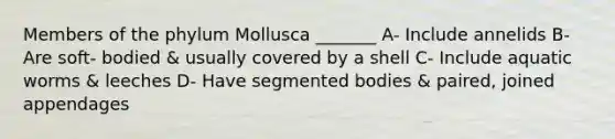 Members of the phylum Mollusca _______ A- Include annelids B- Are soft- bodied & usually covered by a shell C- Include aquatic worms & leeches D- Have segmented bodies & paired, joined appendages