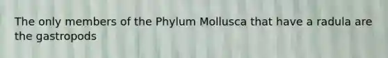 The only members of the Phylum Mollusca that have a radula are the gastropods