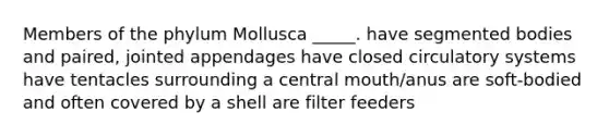 Members of the phylum Mollusca _____. have segmented bodies and paired, jointed appendages have closed circulatory systems have tentacles surrounding a central mouth/anus are soft-bodied and often covered by a shell are filter feeders