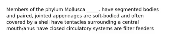 Members of the phylum Mollusca _____. have segmented bodies and paired, jointed appendages are soft-bodied and often covered by a shell have tentacles surrounding a central mouth/anus have closed <a href='https://www.questionai.com/knowledge/kBP5NsQCWH-circulatory-systems' class='anchor-knowledge'>circulatory systems</a> are filter feeders