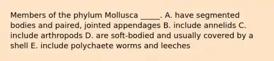 Members of the phylum Mollusca _____. A. have segmented bodies and paired, jointed appendages B. include annelids C. include arthropods D. are soft-bodied and usually covered by a shell E. include polychaete worms and leeches