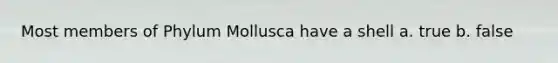 Most members of Phylum Mollusca have a shell a. true b. false