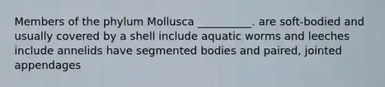 Members of the phylum Mollusca __________. are soft-bodied and usually covered by a shell include aquatic worms and leeches include annelids have segmented bodies and paired, jointed appendages