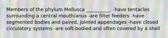 Members of the phylum Mollusca __________. -have tentacles surrounding a central mouth/anus -are filter feeders -have segmented bodies and paired, jointed appendages -have closed circulatory systems -are soft-bodied and often covered by a shell