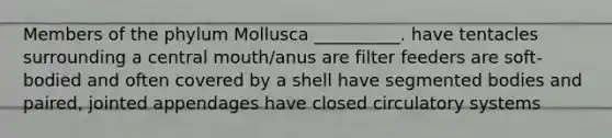 Members of the phylum Mollusca __________. have tentacles surrounding a central mouth/anus are filter feeders are soft-bodied and often covered by a shell have segmented bodies and paired, jointed appendages have closed circulatory systems