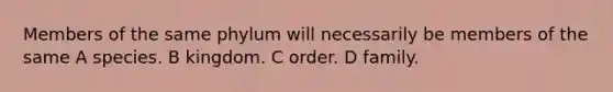 Members of the same phylum will necessarily be members of the same A species. B kingdom. C order. D family.