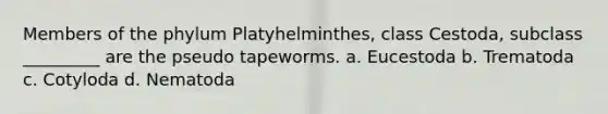 Members of the phylum Platyhelminthes, class Cestoda, subclass _________ are the pseudo tapeworms. a. Eucestoda b. Trematoda c. Cotyloda d. Nematoda