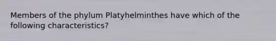 Members of the phylum Platyhelminthes have which of the following characteristics?