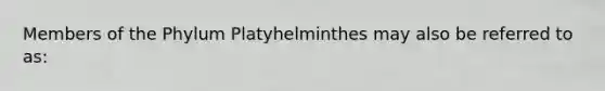 Members of the Phylum Platyhelminthes may also be referred to as: