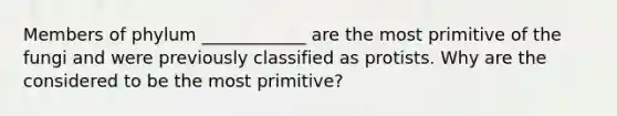 Members of phylum ____________ are the most primitive of the fungi and were previously classified as protists. Why are the considered to be the most primitive?