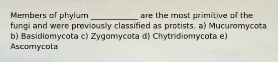 Members of phylum ____________ are the most primitive of the fungi and were previously classified as protists. a) Mucuromycota b) Basidiomycota c) Zygomycota d) Chytridiomycota e) Ascomycota