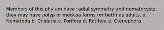 Members of this phylum have radial symmetry and nematocysts; they may have polyp or medusa forms (or both) as adults. a. Nematoda b. Cnidaria c. Porifera d. Rotifera e. Ctenophora