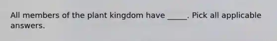All members of the plant kingdom have _____. Pick all applicable answers.