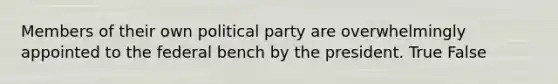 Members of their own political party are overwhelmingly appointed to the federal bench by the president. True False