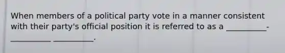 When members of a political party vote in a manner consistent with their party's official position it is referred to as a __________-__________ __________.