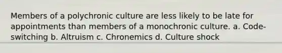 Members of a polychronic culture are less likely to be late for appointments than members of a monochronic culture. a. Code-switching b. Altruism c. Chronemics d. Culture shock