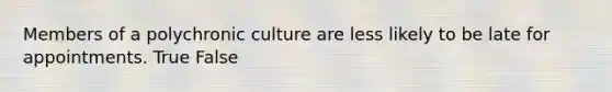 Members of a polychronic culture are less likely to be late for appointments. True False