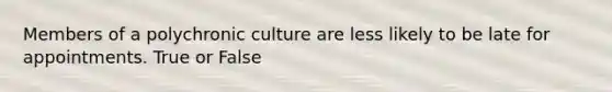 Members of a polychronic culture are less likely to be late for appointments. True or False