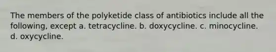 The members of the polyketide class of antibiotics include all the following, except a. tetracycline. b. doxycycline. c. minocycline. d. oxycycline.