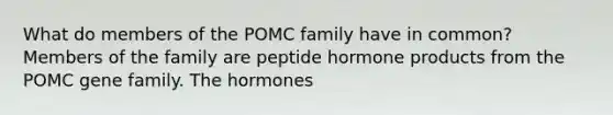 What do members of the POMC family have in common? Members of the family are peptide hormone products from the POMC gene family. The hormones