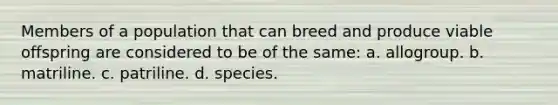 Members of a population that can breed and produce viable offspring are considered to be of the same: a. allogroup. b. matriline. c. patriline. d. species.