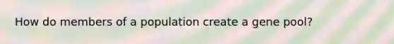 How do members of a population create a gene pool?