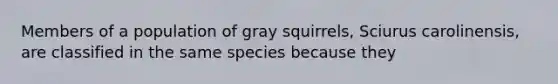 Members of a population of gray squirrels, Sciurus carolinensis, are classified in the same species because they