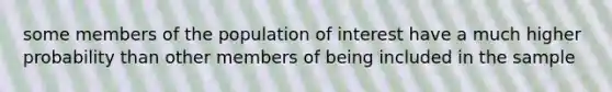 some members of the population of interest have a much higher probability than other members of being included in the sample