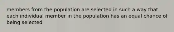 members from the population are selected in such a way that each individual member in the population has an equal chance of being selected