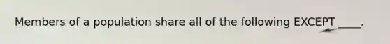 Members of a population share all of the following EXCEPT ____.​