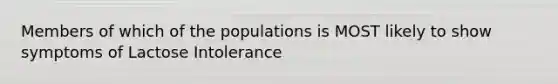 Members of which of the populations is MOST likely to show symptoms of Lactose Intolerance