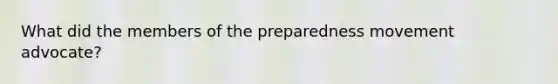 What did the members of the preparedness movement advocate?