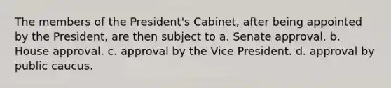 The members of the President's Cabinet, after being appointed by the President, are then subject to a. Senate approval. b. House approval. c. approval by the Vice President. d. approval by public caucus.