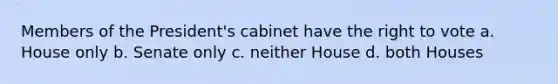 Members of the President's cabinet have the right to vote a. House only b. Senate only c. neither House d. both Houses