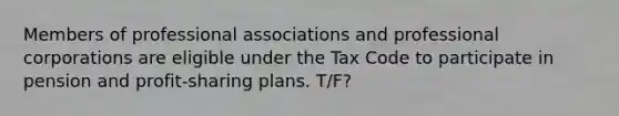 Members of professional associations and professional corporations are eligible under the Tax Code to participate in pension and profit-sharing plans. T/F?