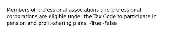 Members of professional associations and professional corporations are eligible under the Tax Code to participate in pension and profit-sharing plans. -True -False