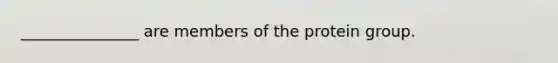 _______________ are members of the protein group.