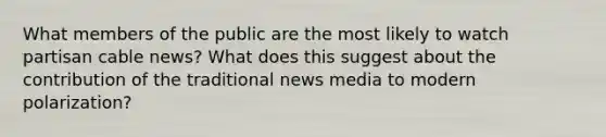 What members of the public are the most likely to watch partisan cable news? What does this suggest about the contribution of the traditional news media to modern polarization?